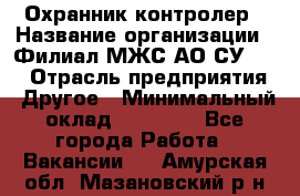 Охранник-контролер › Название организации ­ Филиал МЖС АО СУ-155 › Отрасль предприятия ­ Другое › Минимальный оклад ­ 25 000 - Все города Работа » Вакансии   . Амурская обл.,Мазановский р-н